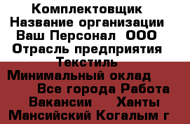 Комплектовщик › Название организации ­ Ваш Персонал, ООО › Отрасль предприятия ­ Текстиль › Минимальный оклад ­ 25 000 - Все города Работа » Вакансии   . Ханты-Мансийский,Когалым г.